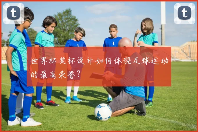 世界杯奖杯设计如何体现足球运动的最高荣誉？
