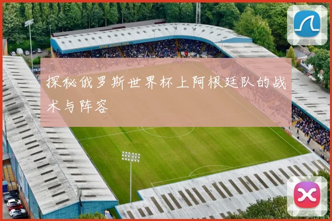 探秘俄罗斯世界杯上阿根廷队的战术与阵容