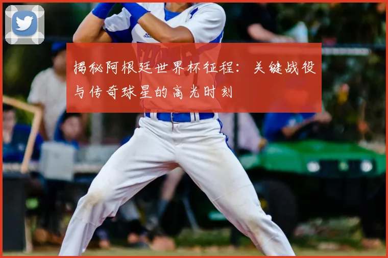 揭秘阿根廷世界杯征程：关键战役与传奇球星的高光时刻