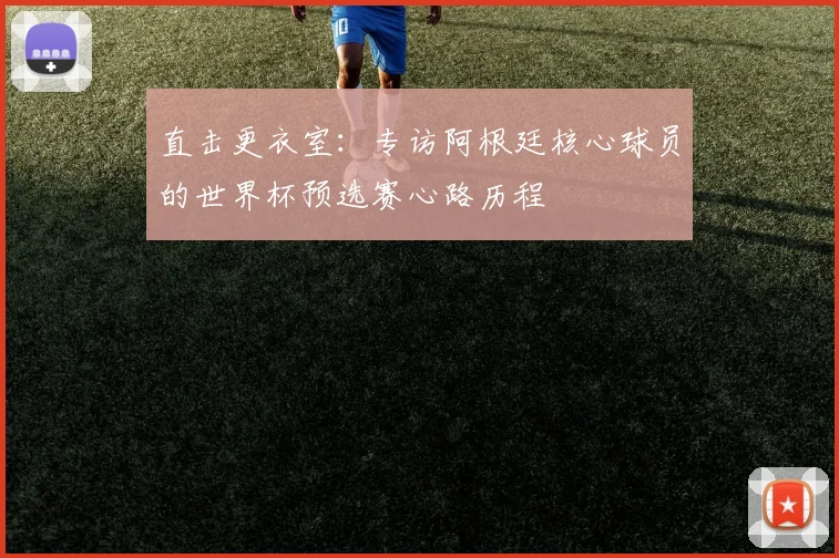直击更衣室:专访阿根廷核心球员的世界杯预选赛心路历程