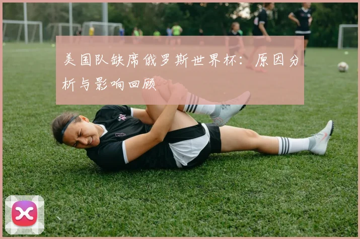 美国队缺席俄罗斯世界杯:原因分析与影响回顾