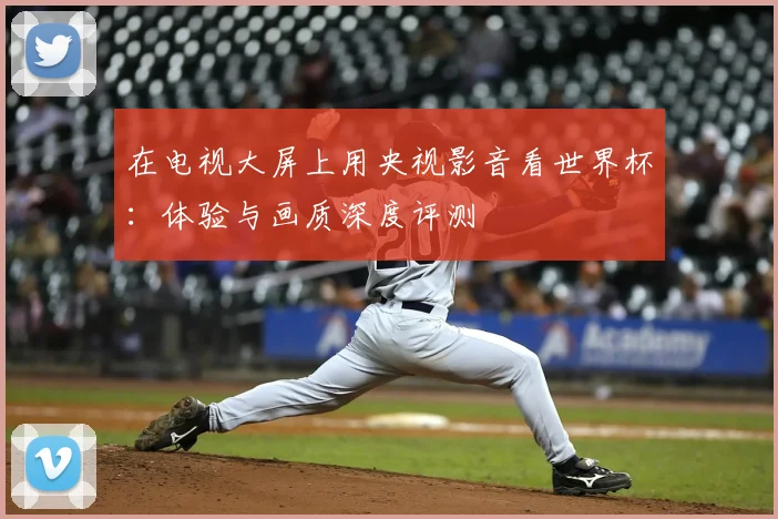在电视大屏上用央视影音看世界杯：体验与画质深度评测