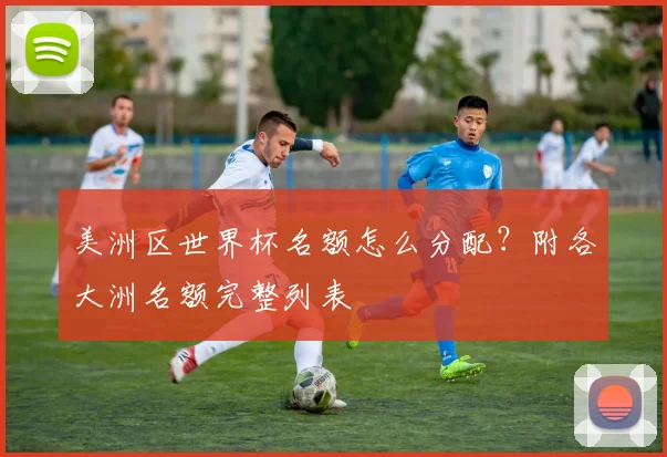 美洲区世界杯名额怎么分配?附各大洲名额完整列表