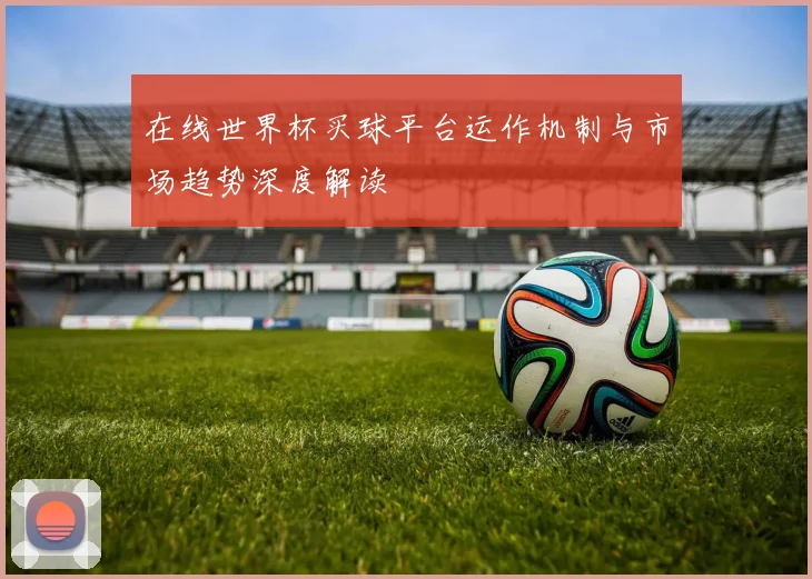 在线世界杯买球平台运作机制与市场趋势深度解读
