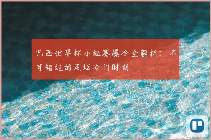 巴西世界杯小组赛爆冷全解析:不可错过的足坛冷门时刻