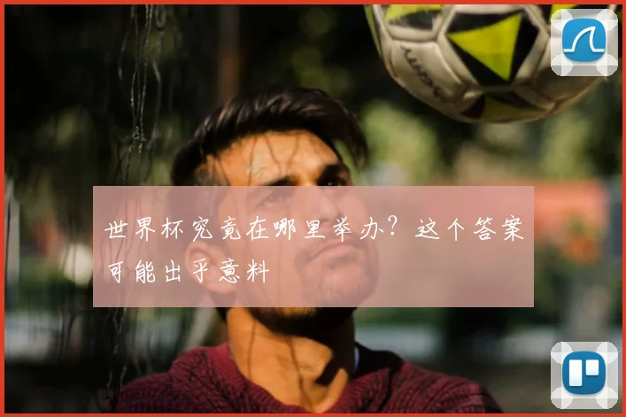 世界杯究竟在哪里举办?这个答案可能出乎意料