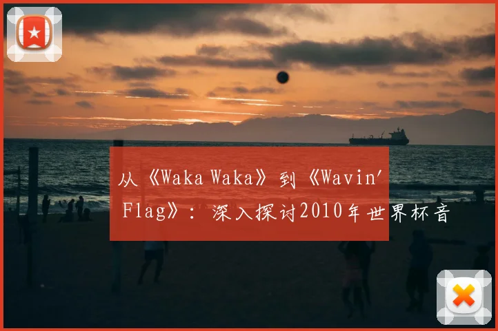 从《Waka Waka》到《Wavin' Flag》：深入探讨2010年世界杯音乐遗产