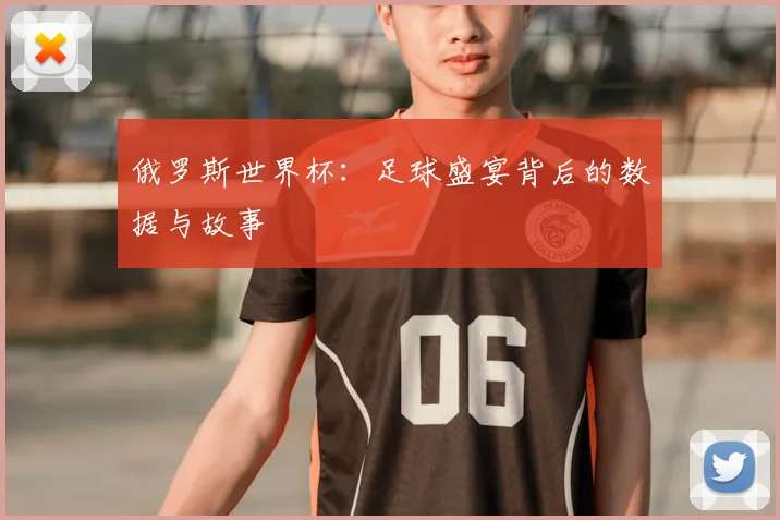 俄罗斯世界杯:足球盛宴背后的数据与故事