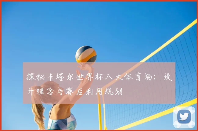 探秘卡塔尔世界杯八大体育场：设计理念与赛后利用规划