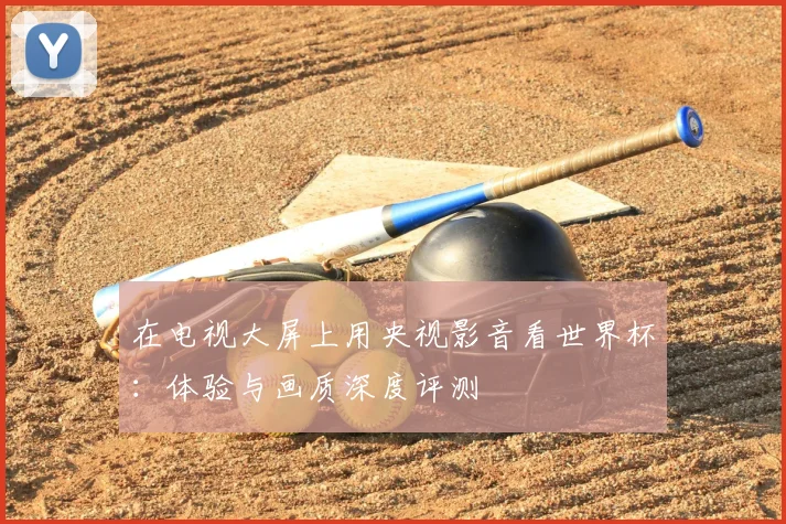 在电视大屏上用央视影音看世界杯：体验与画质深度评测