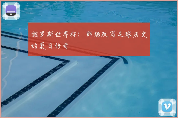 俄罗斯世界杯:那场改写足球历史的夏日传奇