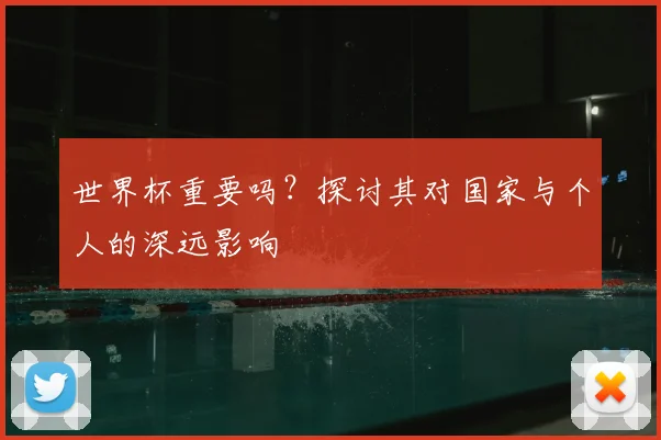 世界杯重要吗?探讨其对国家与个人的深远影响