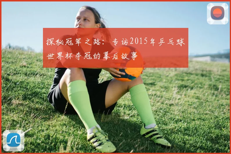 探秘冠军之路:专访2015年乒乓球世界杯夺冠的幕后故事