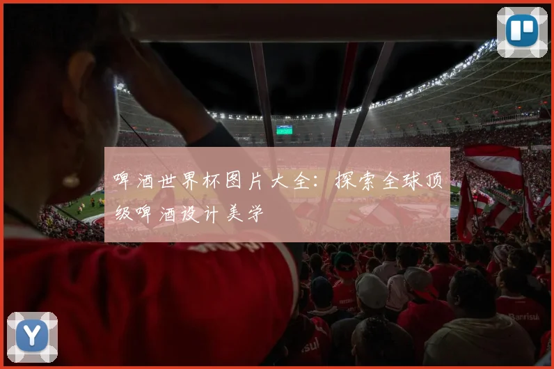 啤酒世界杯图片大全:探索全球顶级啤酒设计美学
