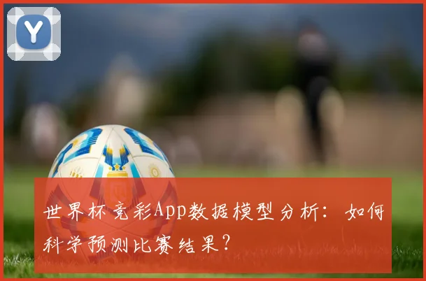 世界杯竞彩App数据模型分析:如何科学预测比赛结果?