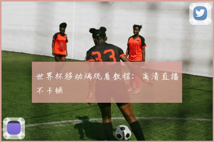 世界杯移动端观看教程：高清直播不卡顿