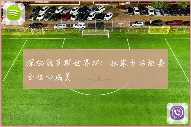 探秘俄罗斯世界杯:独家专访组委会核心成员