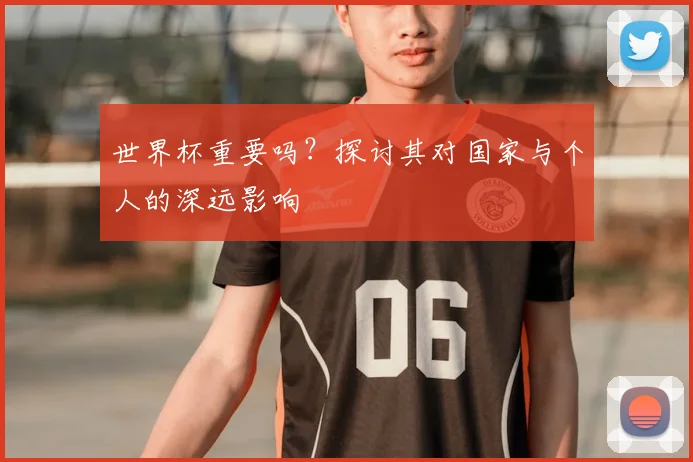 世界杯重要吗?探讨其对国家与个人的深远影响