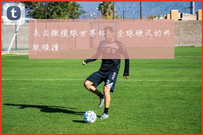美式橄榄球世界杯:全球硬汉的终极碰撞