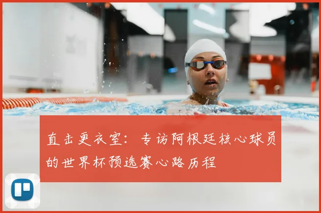 直击更衣室:专访阿根廷核心球员的世界杯预选赛心路历程