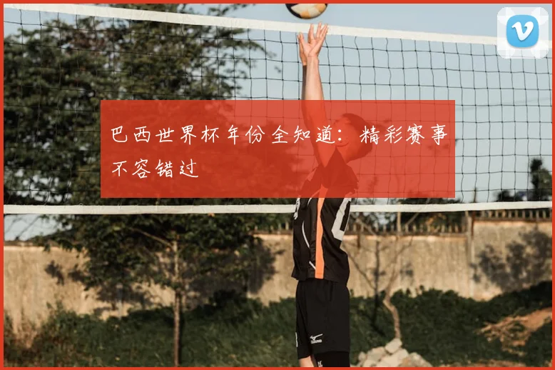 巴西世界杯年份全知道:精彩赛事不容错过