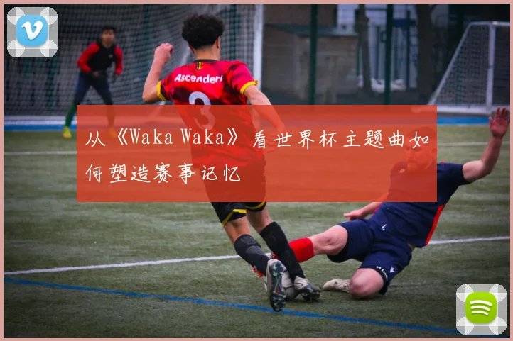 从《Waka Waka》看世界杯主题曲如何塑造赛事记忆